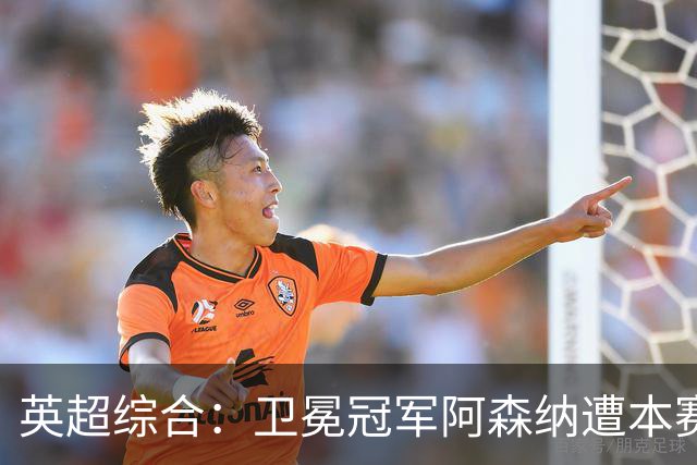 英超综合：卫冕冠军阿森纳遭本赛季联赛首败